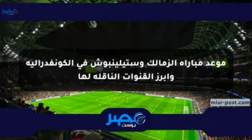 موعد مباراة الزمالك وستيلينبوش في الكونفدرالية وأبرز القنوات الناقلة لها